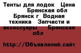 Тенты для лодок › Цена ­ 4 000 - Брянская обл., Брянск г. Водная техника » Запчасти и аксессуары   . Брянская обл.